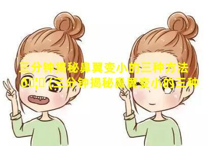 三分钟揭秘鼻翼变小的三种方法 🦁 (三分钟揭秘鼻翼变小的三种方法是什么)